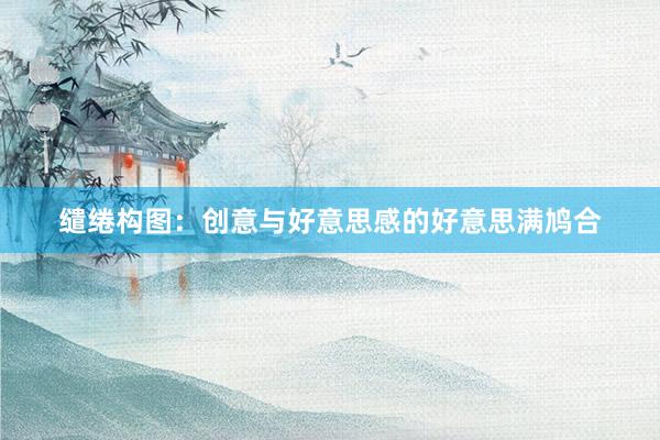 缱绻构图:创意与好意思感的好意思满鸠合